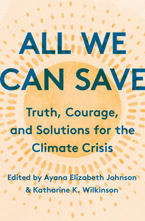 All We Can Save: Truth, Courage, and Solutions for the Climate Crisis edited by Ayana Elizabeth Johnson and Katharine K. Wilkerson