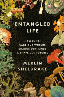 Entangled Life: How Fungi Make Our Worlds, Change Our Minds, & Shape Our Futures by Merlin Sheldrake
