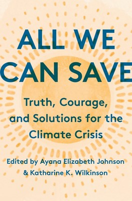 All We Can Save: Truth, Courage, and Solutions for the Climate Crisis. Edited by Ayana Elizabeth Johnson and Katharine K. Wilkinson.