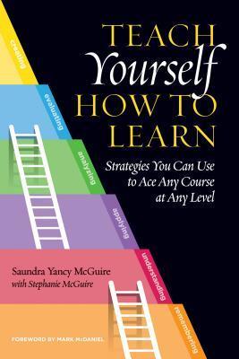 Teach Yourself How to Learn: Strategies You Can Use to Ace Any Course at Any Level by Saundra Yancy McGuire and Stephanie McGuire
