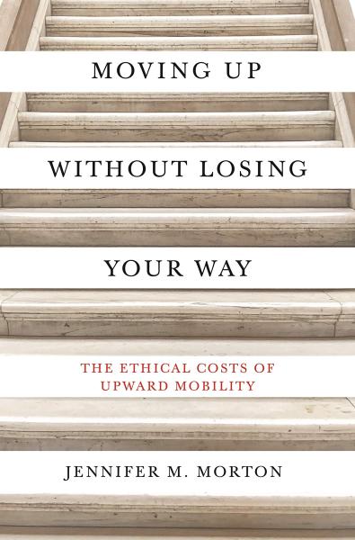 Moving Up Without Losing Your Way: The Ethical Costs of Upward Mobility by Jennifer M. Morton