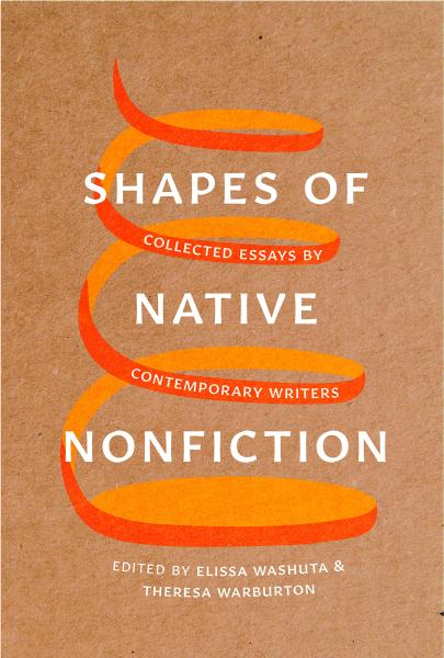 Shapes of Native Nonfiction: Collected Essays by Contemporary Writers edited by Elissa Washuta & Theresa Warburton