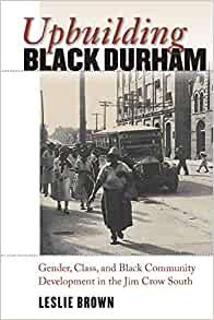 Upbuilding Black Durham: Gender, Class, and Black Community Development in the Jim Crow South by Leslie Brown