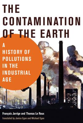 The Contamination of the Earth: A History of Pollutions in the Industrial Age by Francois Jarrige and Thomas Le Roux