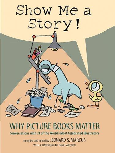 Show Me a Story! Why Picture Books Matter Conversations with 21 of the World's Most Celebrated Illustrators edited by Leonard S Marcus